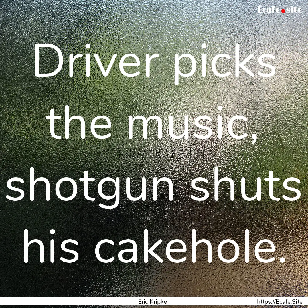 Driver picks the music, shotgun shuts his.... : Quote by Eric Kripke