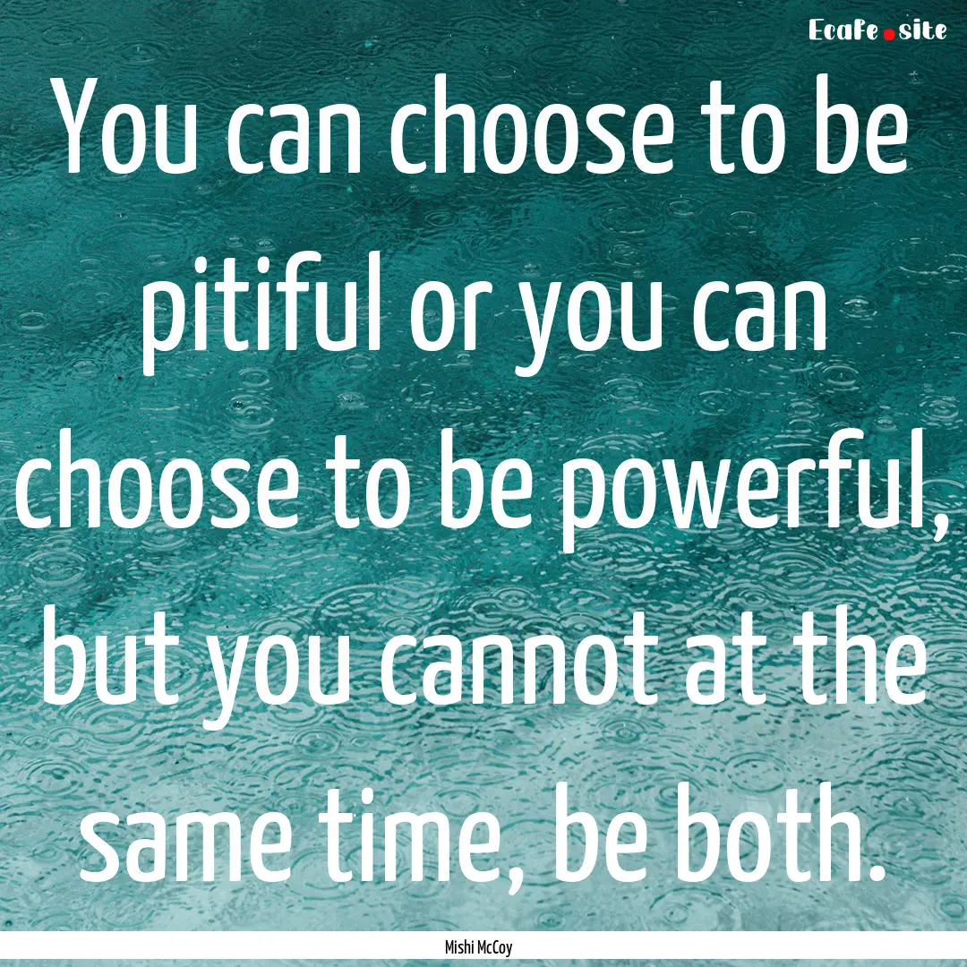 You can choose to be pitiful or you can choose.... : Quote by Mishi McCoy