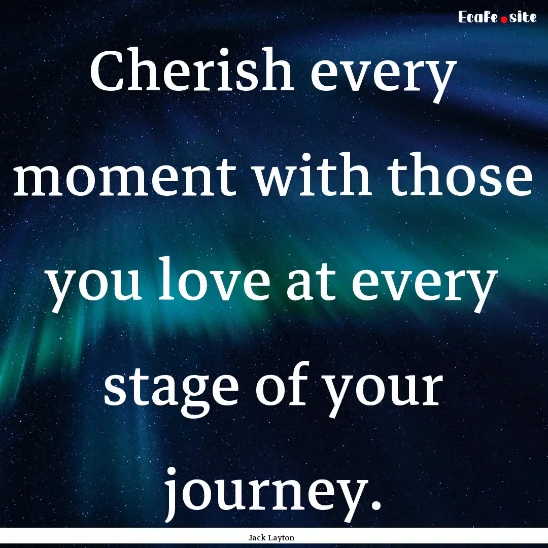 Cherish every moment with those you love.... : Quote by Jack Layton