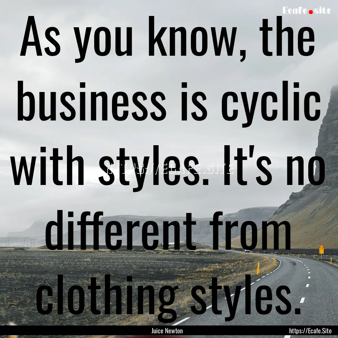 As you know, the business is cyclic with.... : Quote by Juice Newton