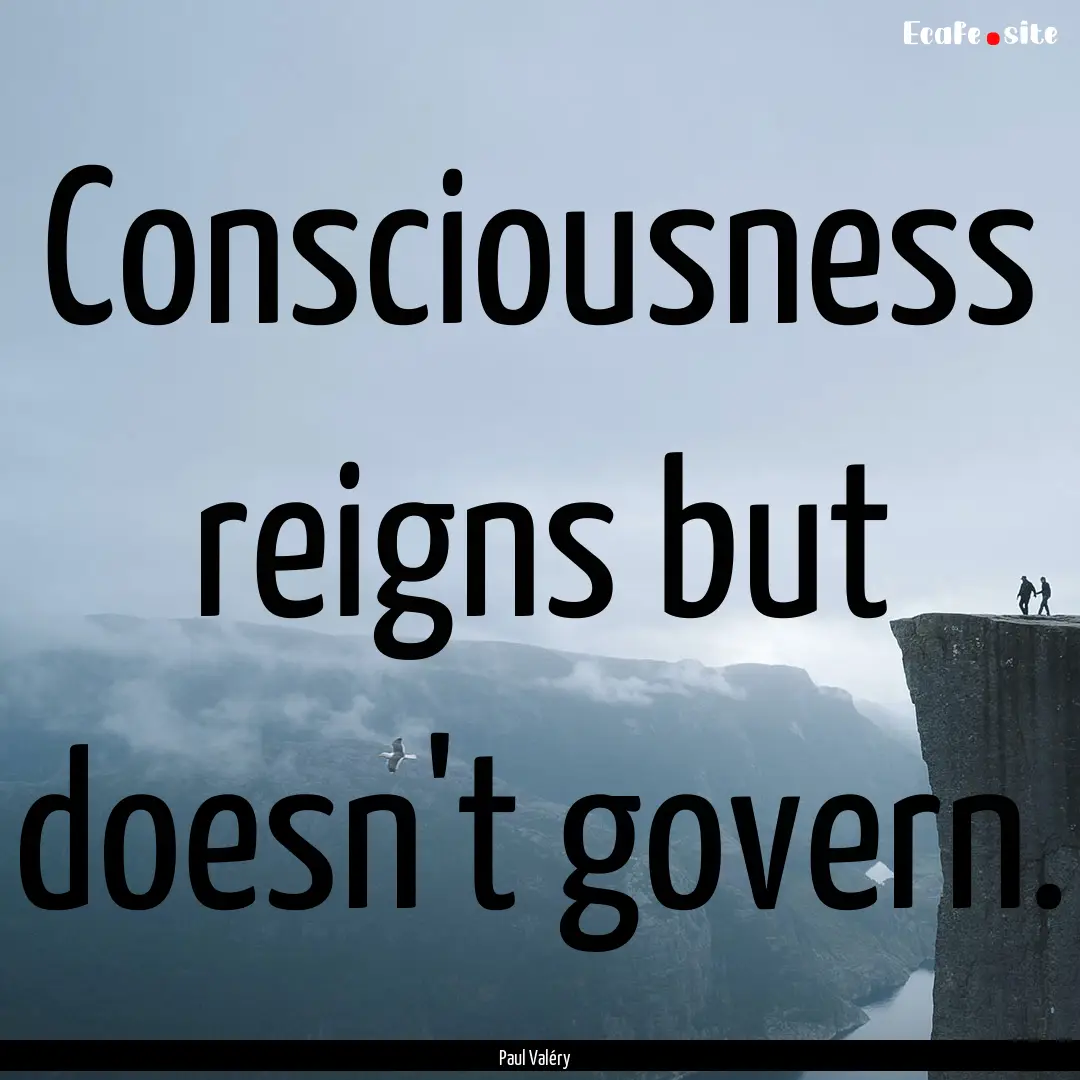 Consciousness reigns but doesn't govern. : Quote by Paul Valéry