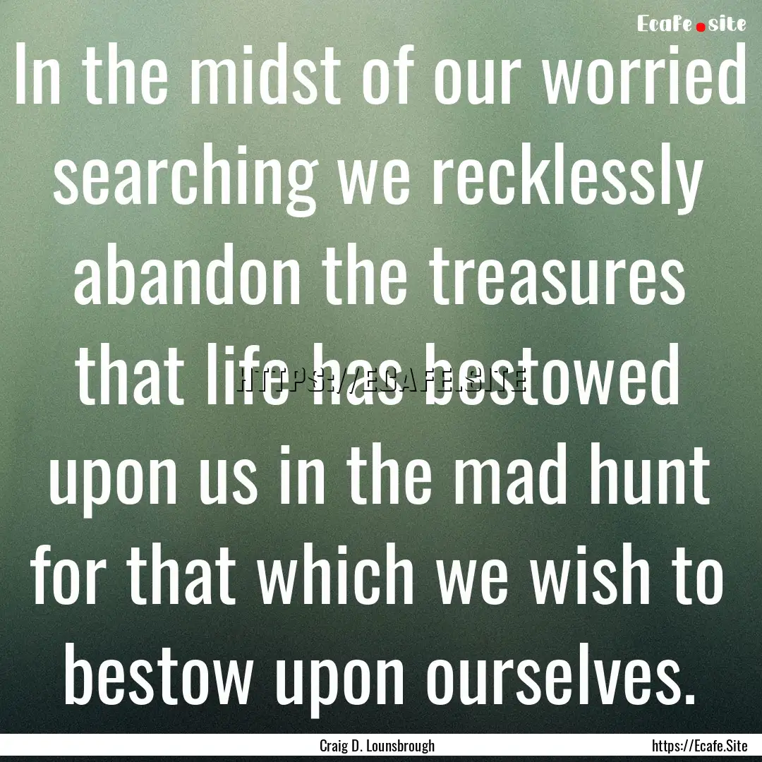 In the midst of our worried searching we.... : Quote by Craig D. Lounsbrough