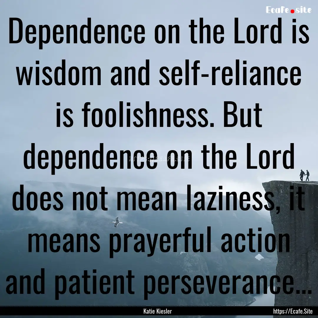 Dependence on the Lord is wisdom and self-reliance.... : Quote by Katie Kiesler