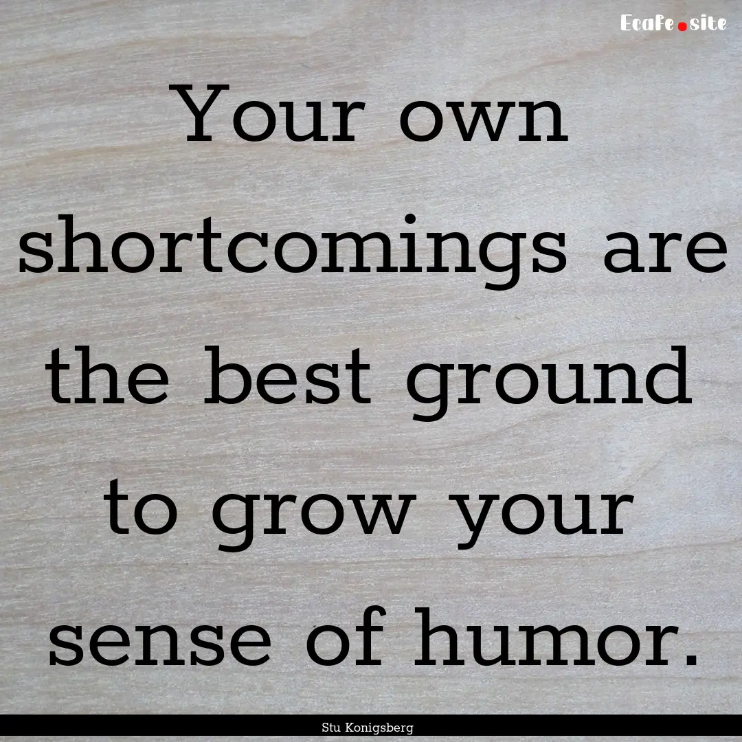 Your own shortcomings are the best ground.... : Quote by Stu Konigsberg