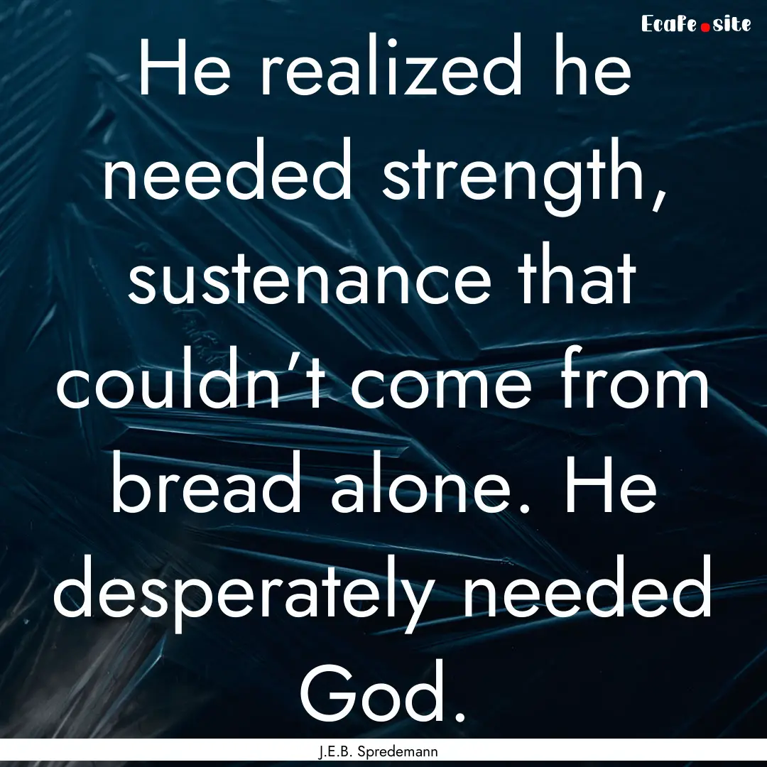 He realized he needed strength, sustenance.... : Quote by J.E.B. Spredemann