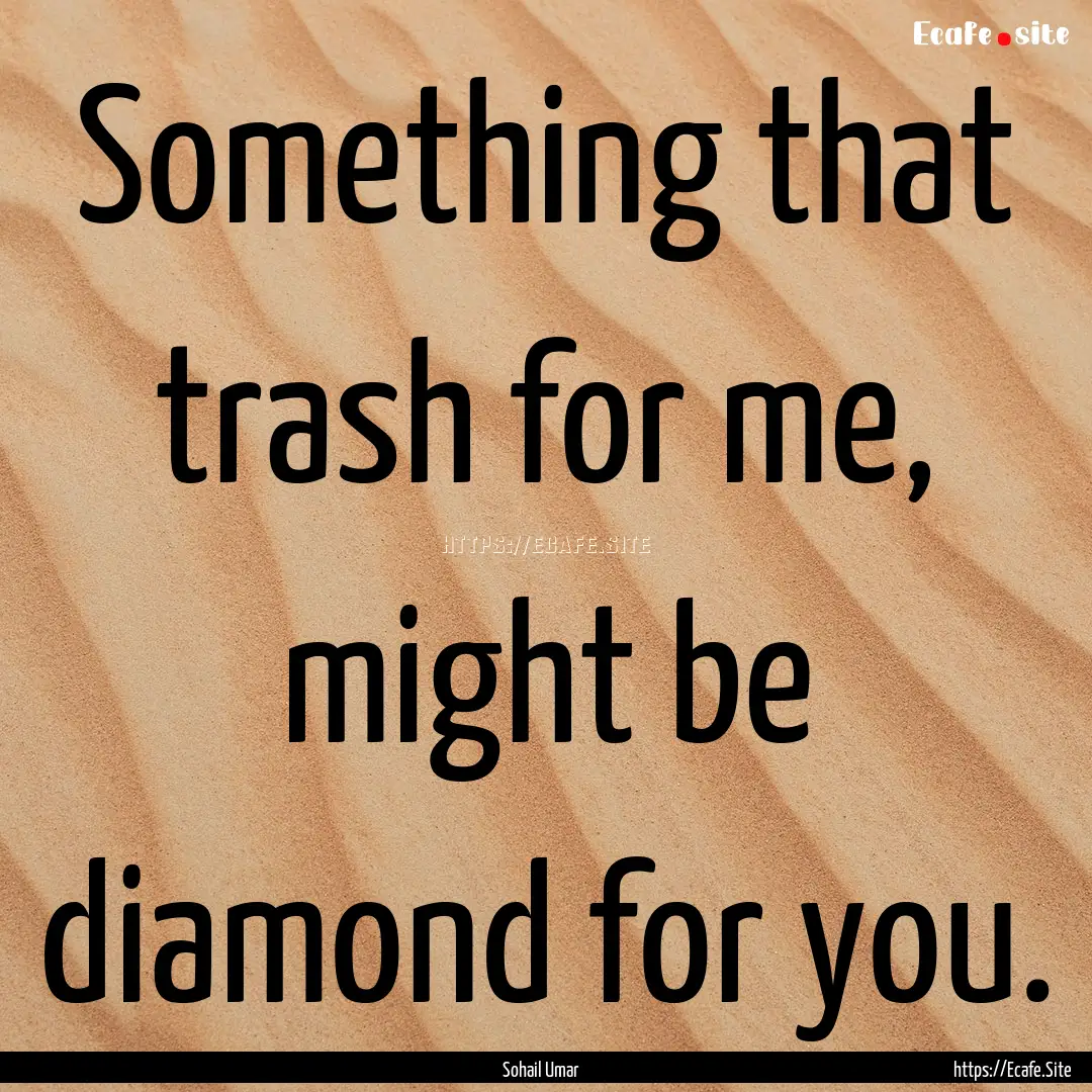 Something that trash for me, might be diamond.... : Quote by Sohail Umar