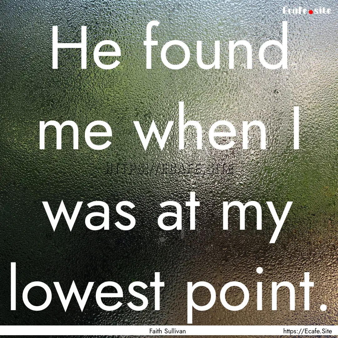 He found me when I was at my lowest point..... : Quote by Faith Sullivan