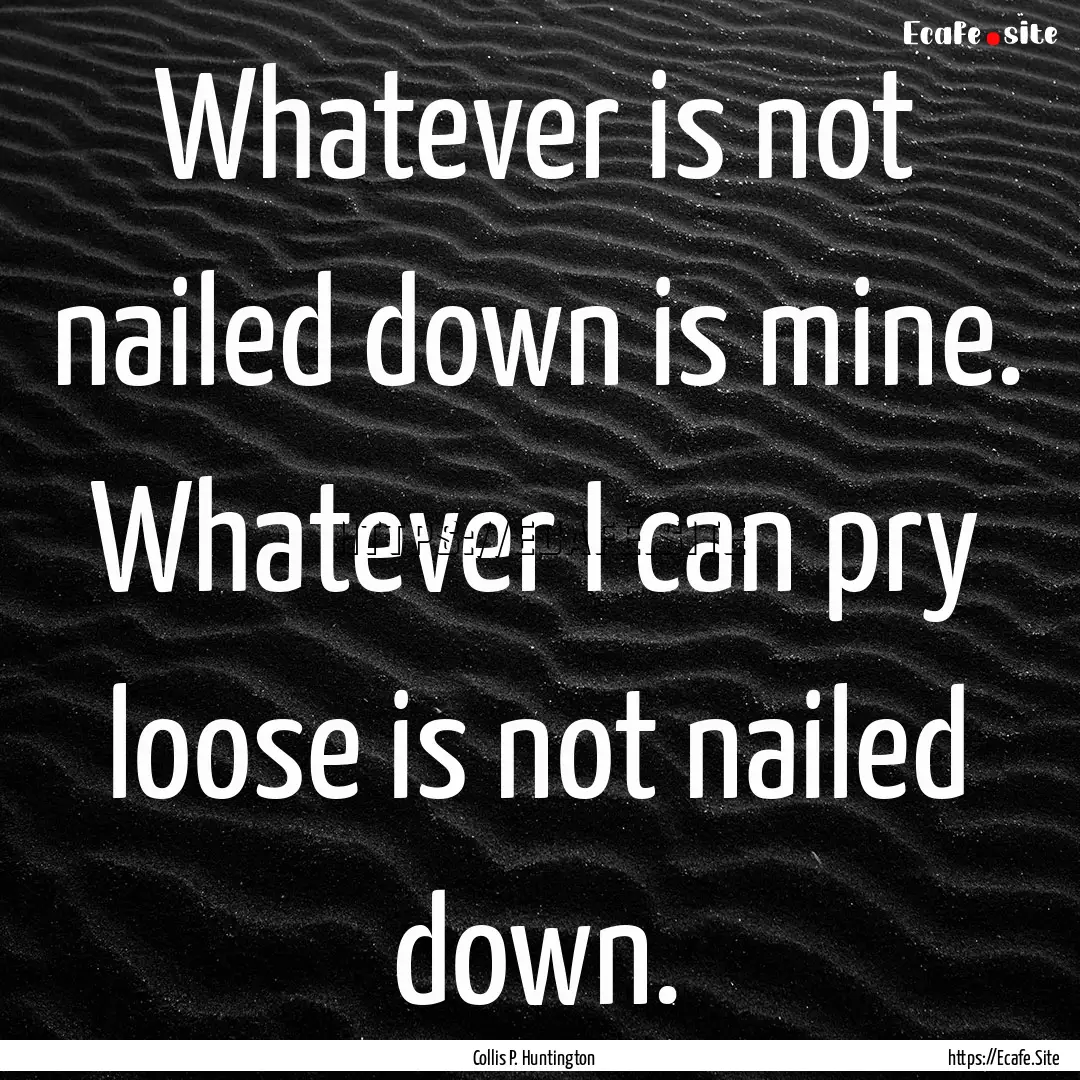 Whatever is not nailed down is mine. Whatever.... : Quote by Collis P. Huntington