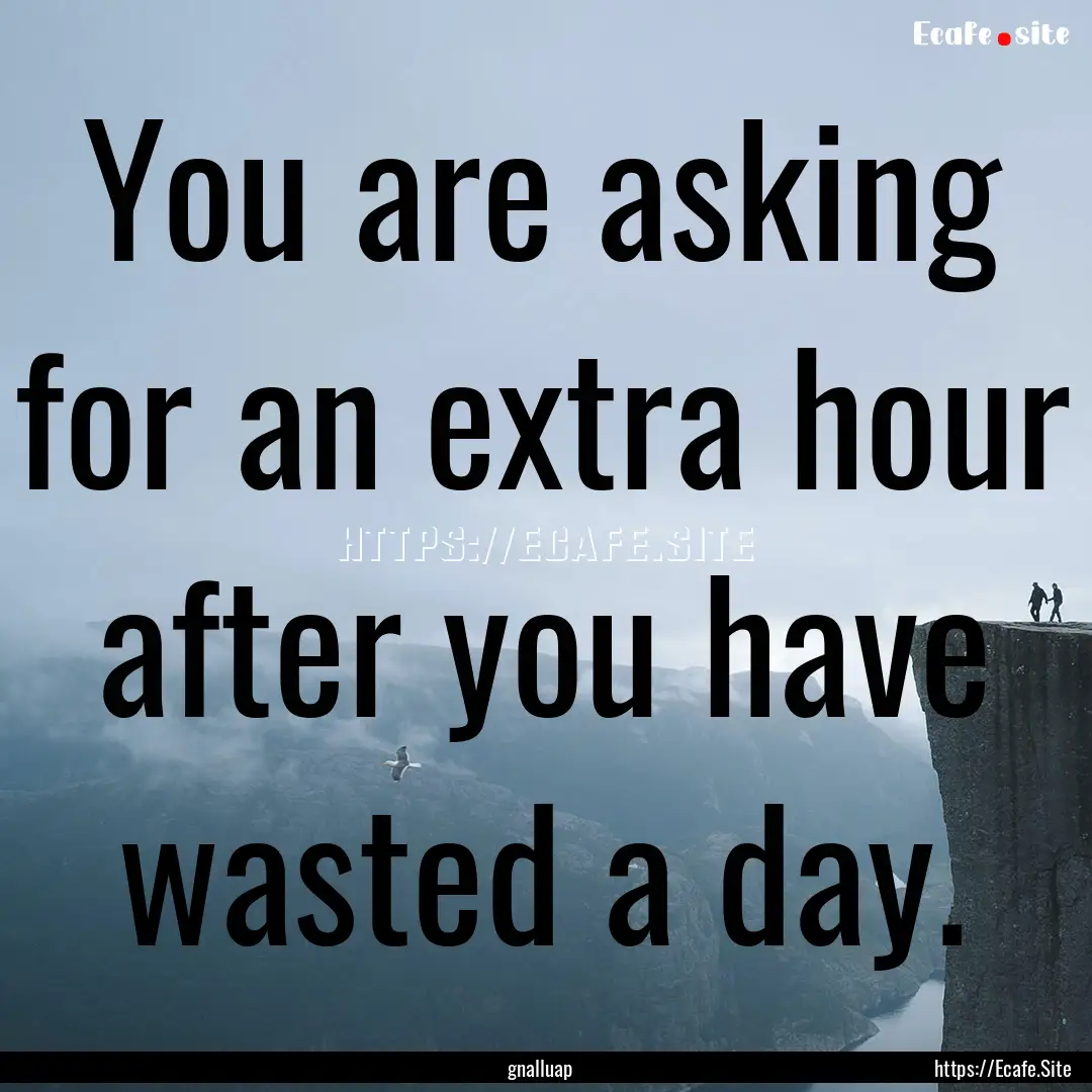 You are asking for an extra hour after you.... : Quote by gnalluap