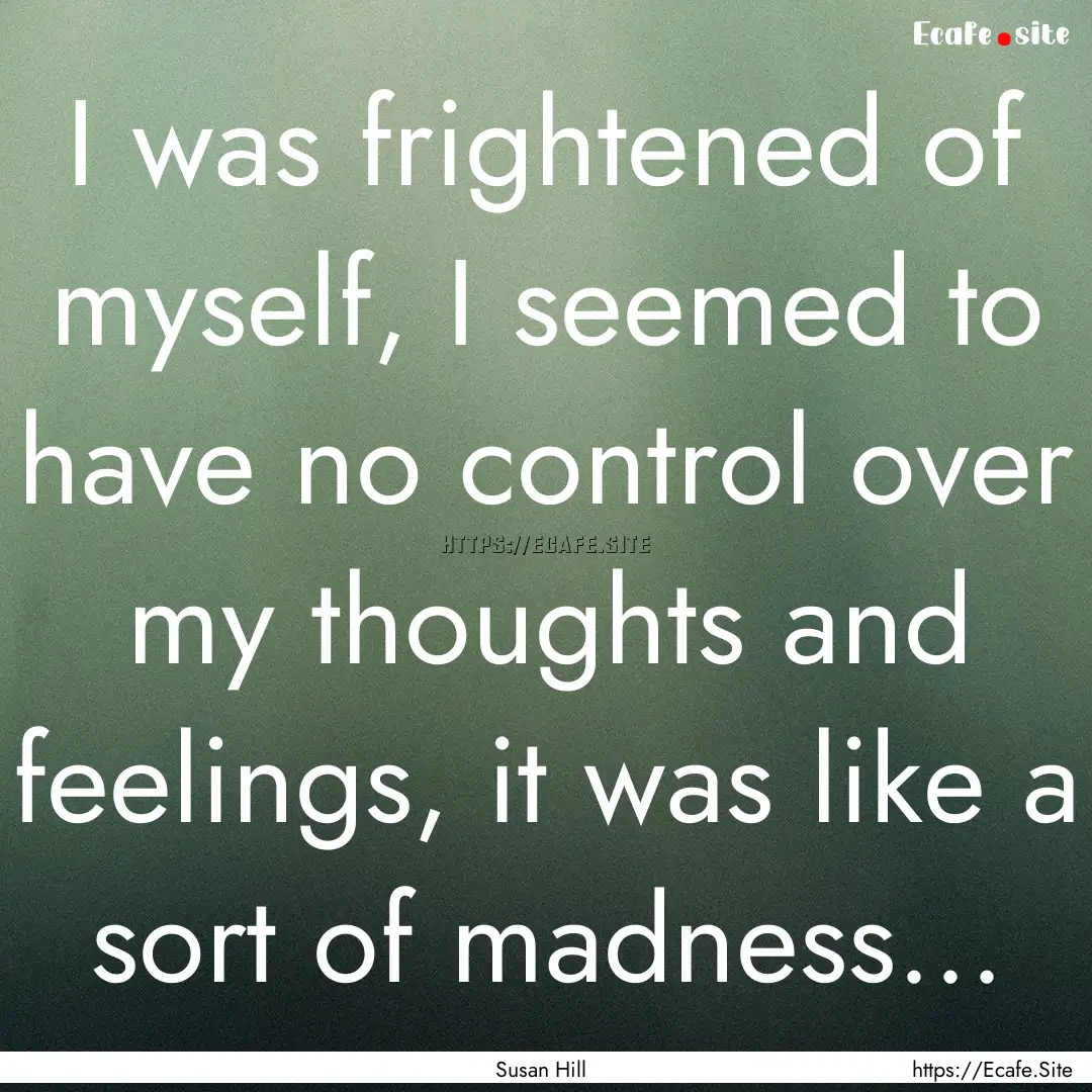 I was frightened of myself, I seemed to have.... : Quote by Susan Hill