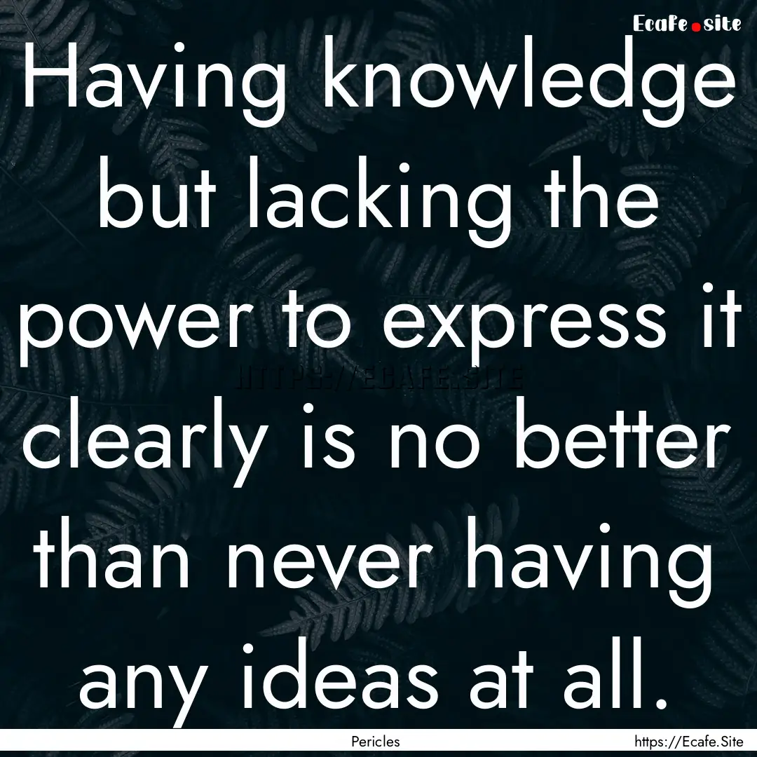 Having knowledge but lacking the power to.... : Quote by Pericles