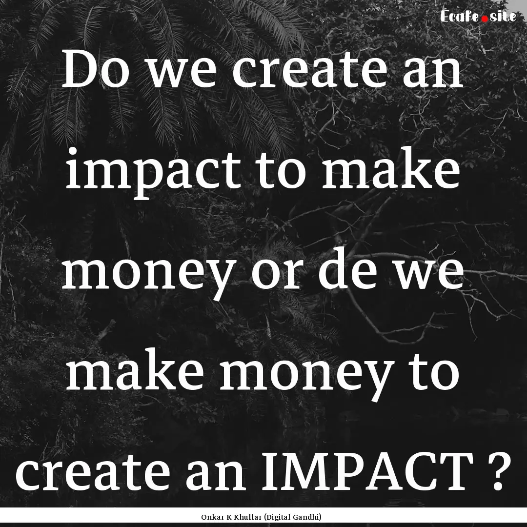 Do we create an impact to make money or de.... : Quote by Onkar K Khullar (Digital Gandhi)