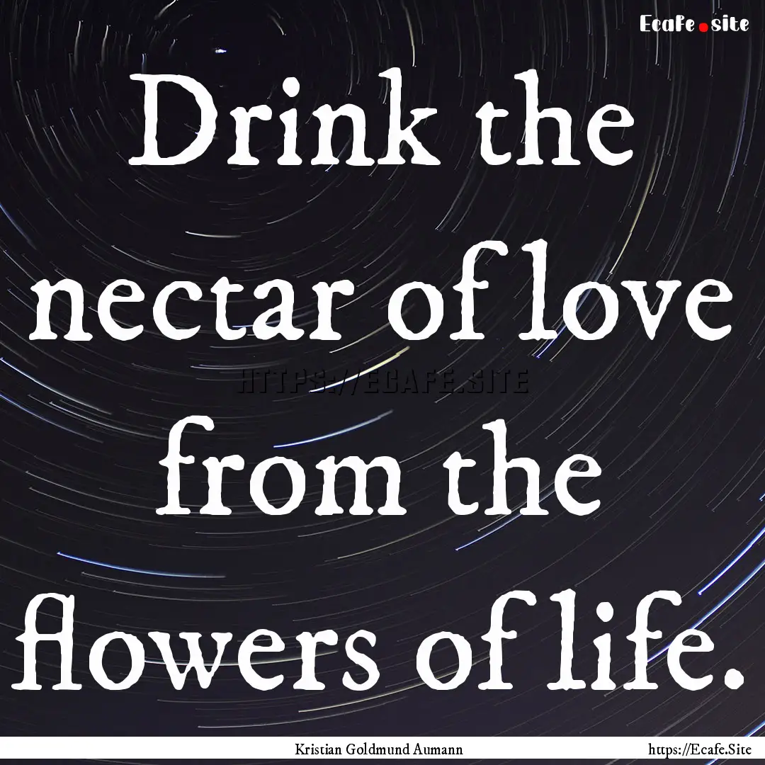 Drink the nectar of love from the flowers.... : Quote by Kristian Goldmund Aumann