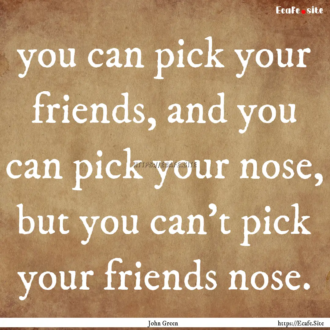 you can pick your friends, and you can pick.... : Quote by John Green