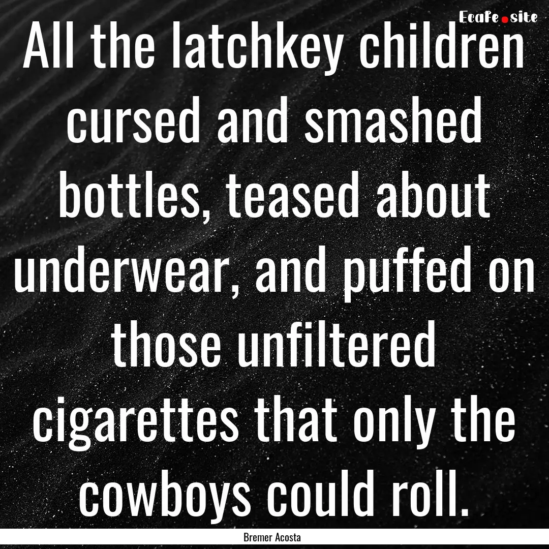 All the latchkey children cursed and smashed.... : Quote by Bremer Acosta