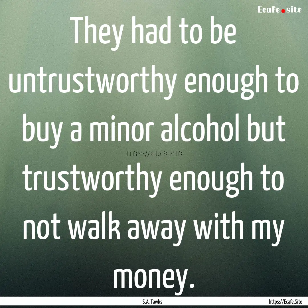 They had to be untrustworthy enough to buy.... : Quote by S.A. Tawks