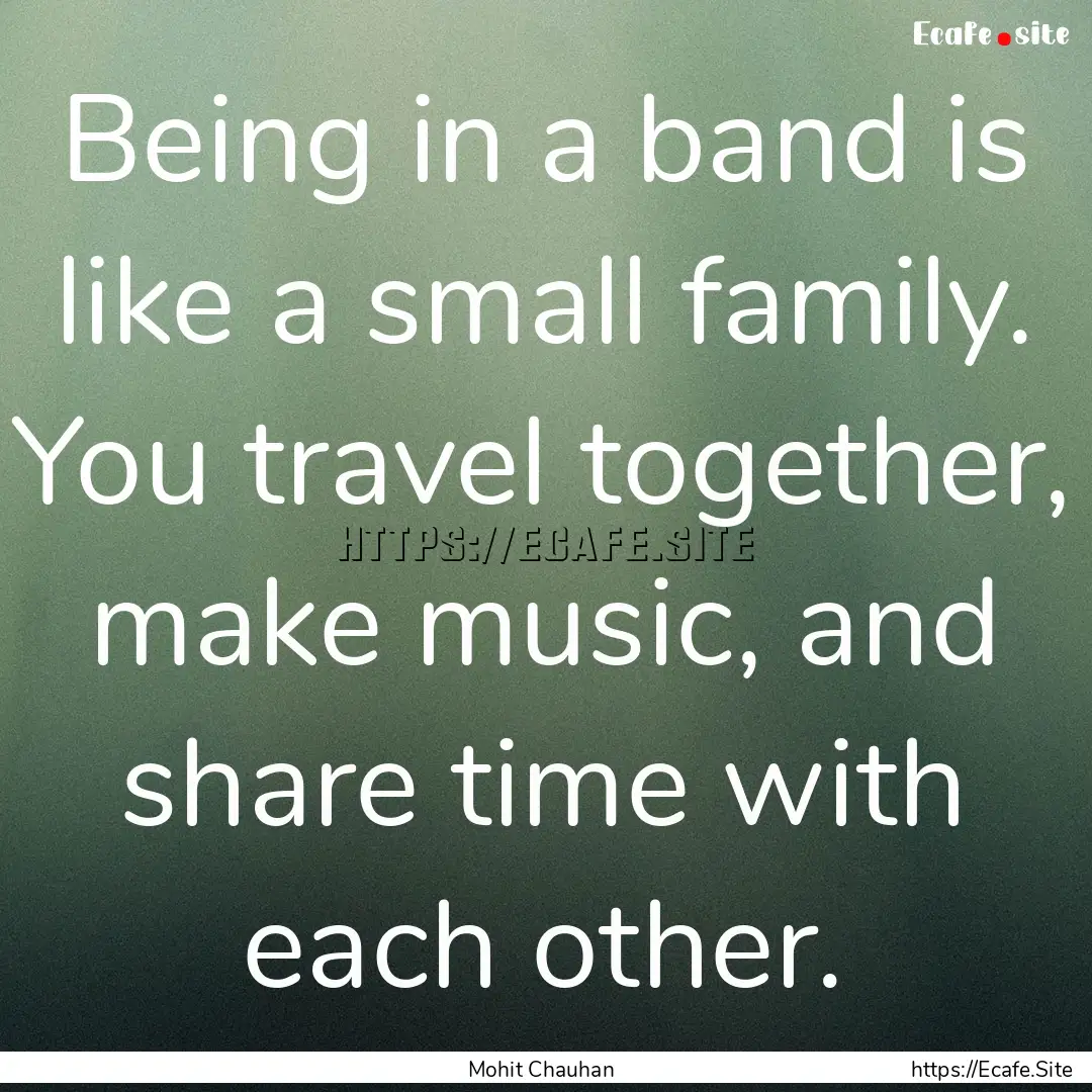 Being in a band is like a small family. You.... : Quote by Mohit Chauhan