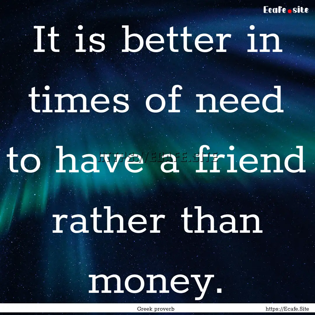 It is better in times of need to have a friend.... : Quote by Greek proverb