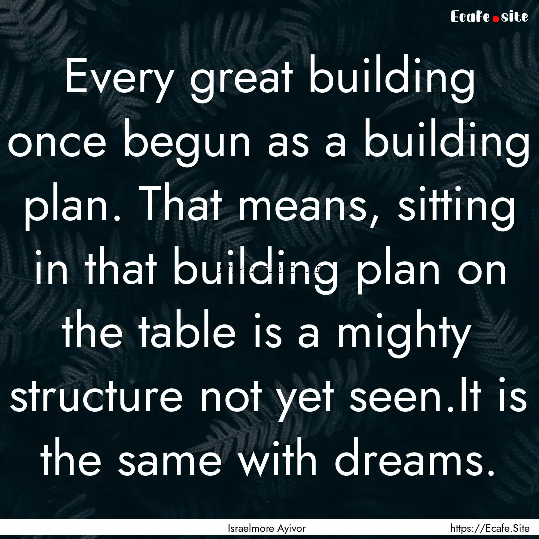 Every great building once begun as a building.... : Quote by Israelmore Ayivor