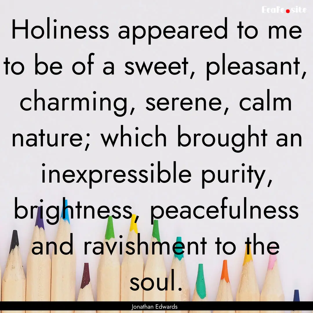 Holiness appeared to me to be of a sweet,.... : Quote by Jonathan Edwards