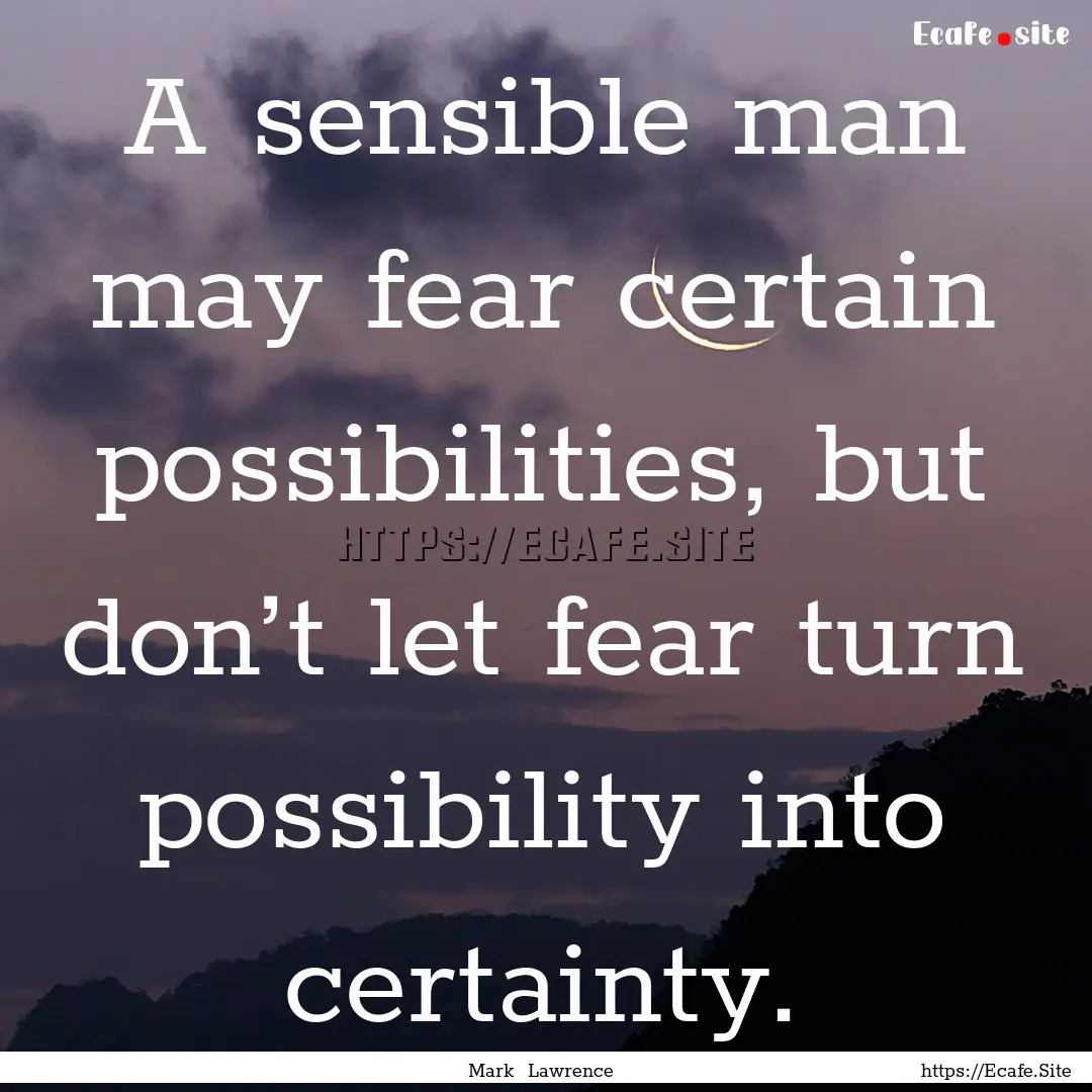 A sensible man may fear certain possibilities,.... : Quote by Mark Lawrence