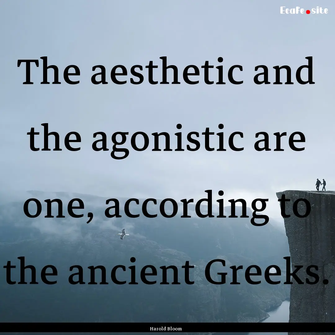 The aesthetic and the agonistic are one,.... : Quote by Harold Bloom