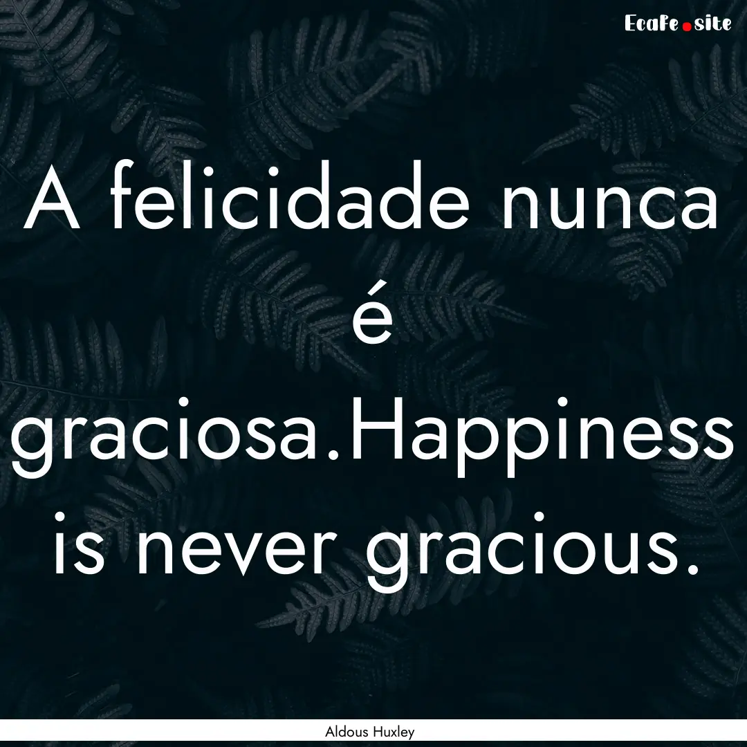 A felicidade nunca é graciosa.Happiness.... : Quote by Aldous Huxley