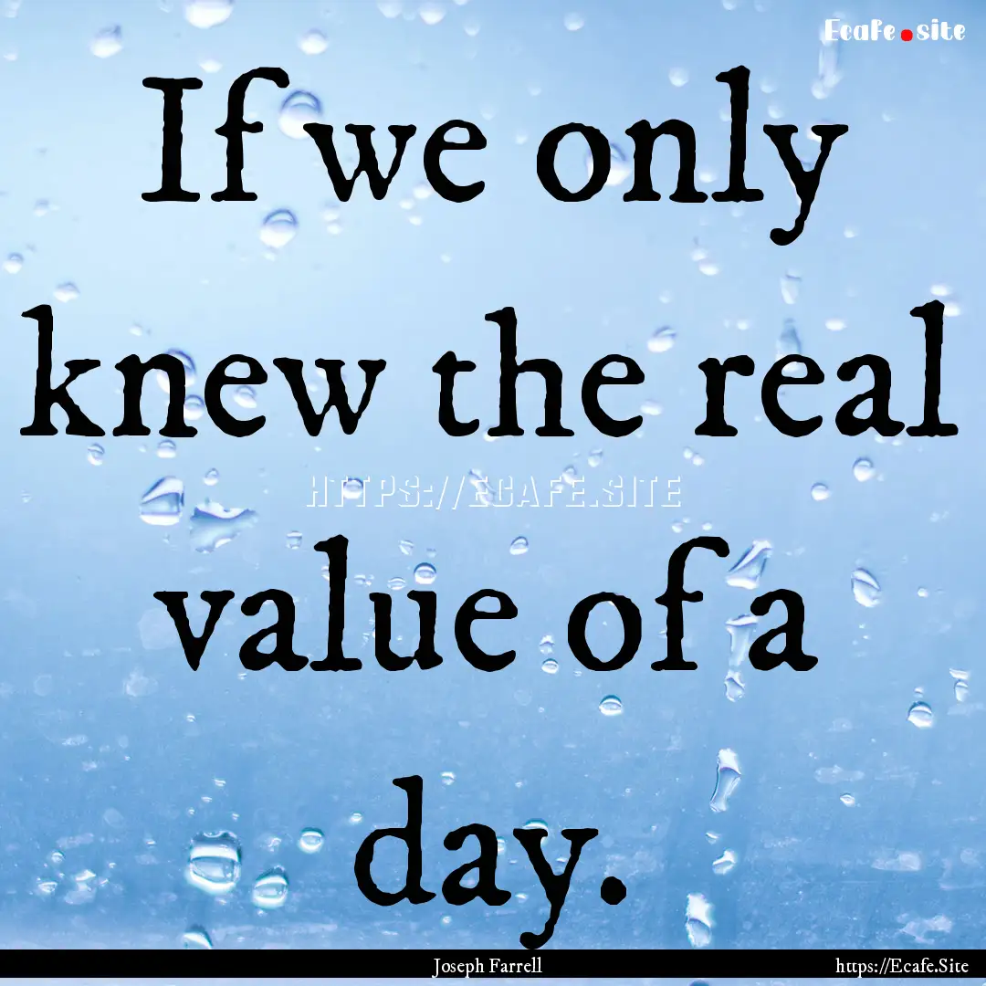 If we only knew the real value of a day. : Quote by Joseph Farrell