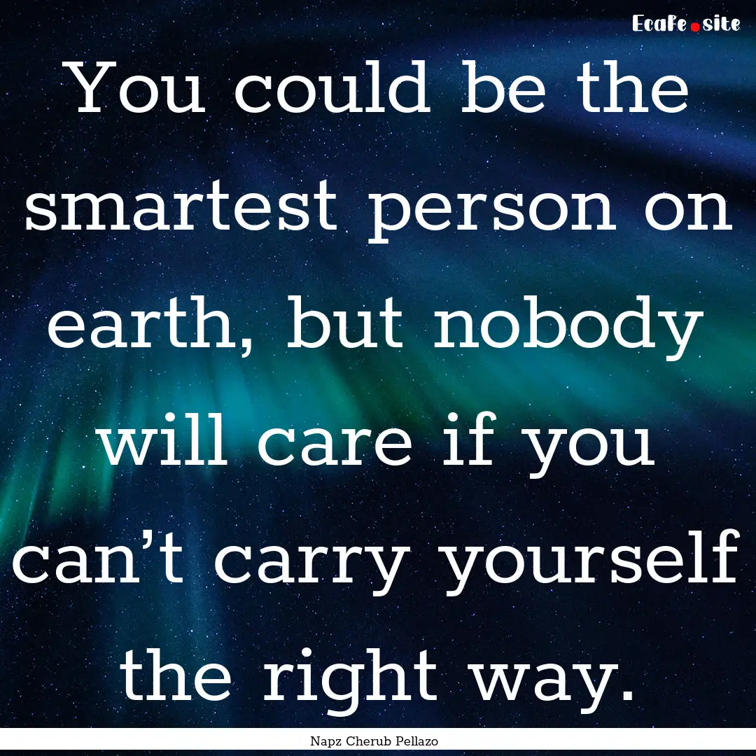 You could be the smartest person on earth,.... : Quote by Napz Cherub Pellazo