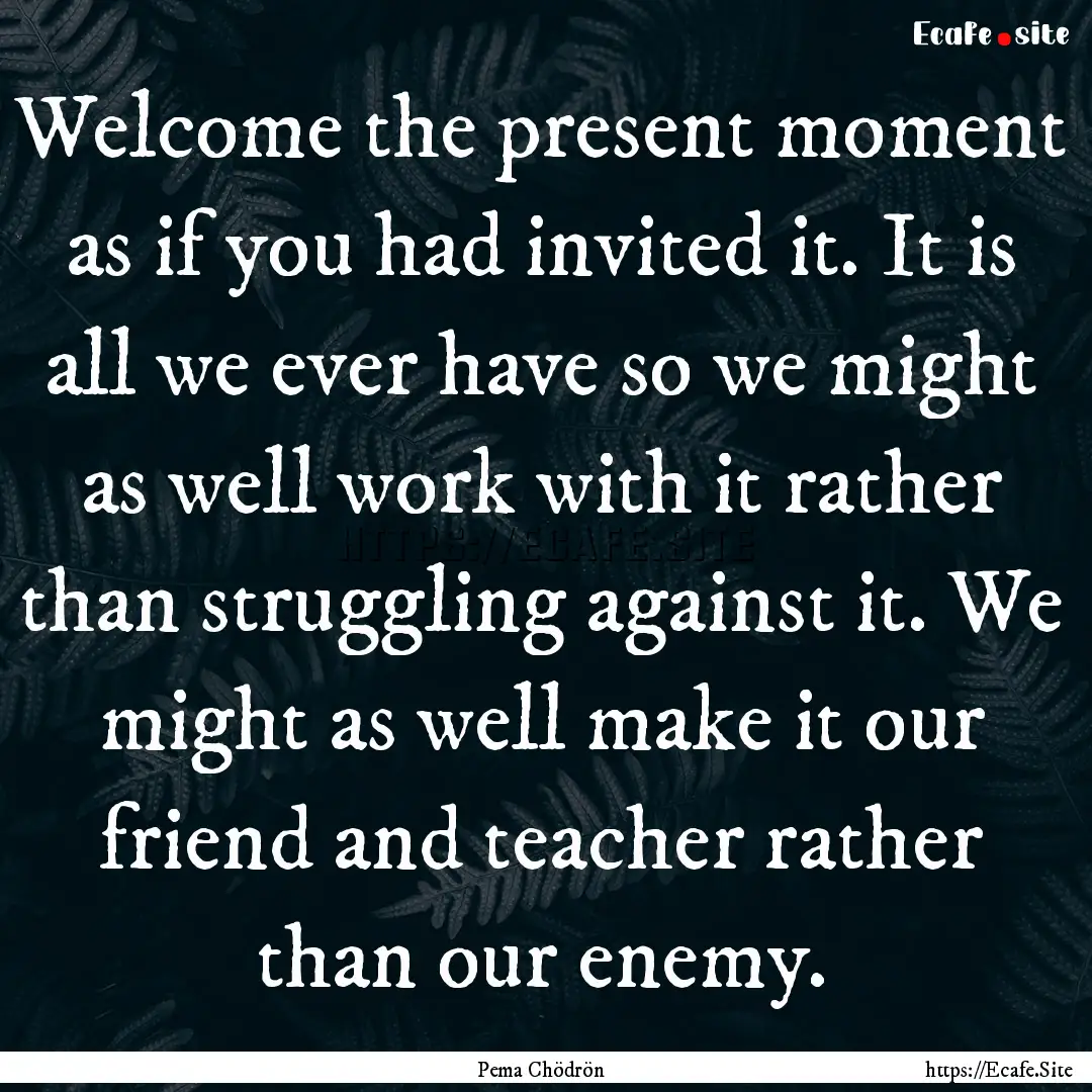 Welcome the present moment as if you had.... : Quote by Pema Chödrön