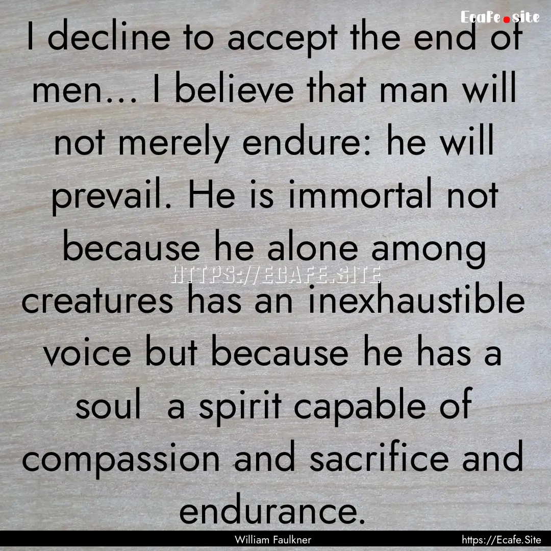 I decline to accept the end of men... I believe.... : Quote by William Faulkner