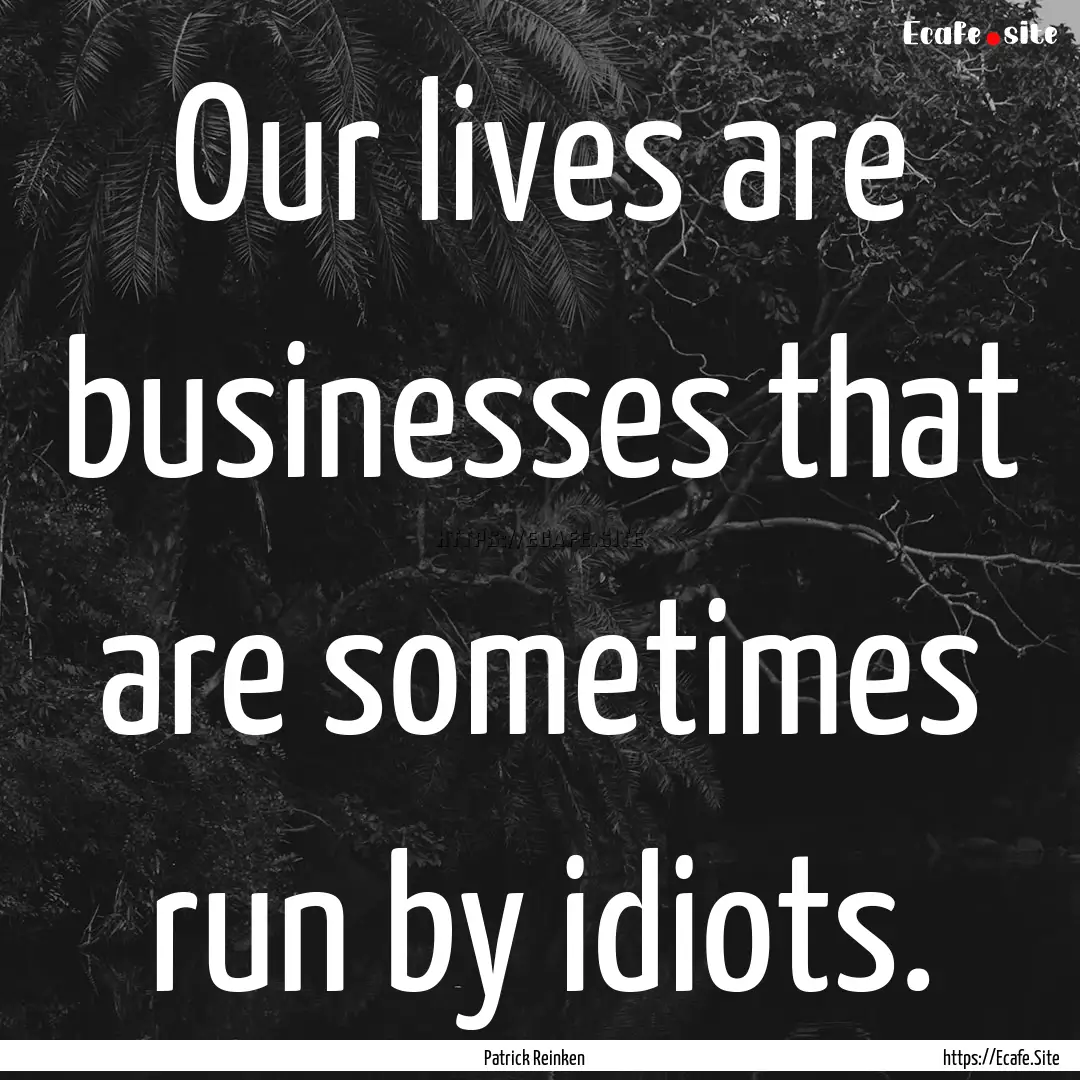 Our lives are businesses that are sometimes.... : Quote by Patrick Reinken