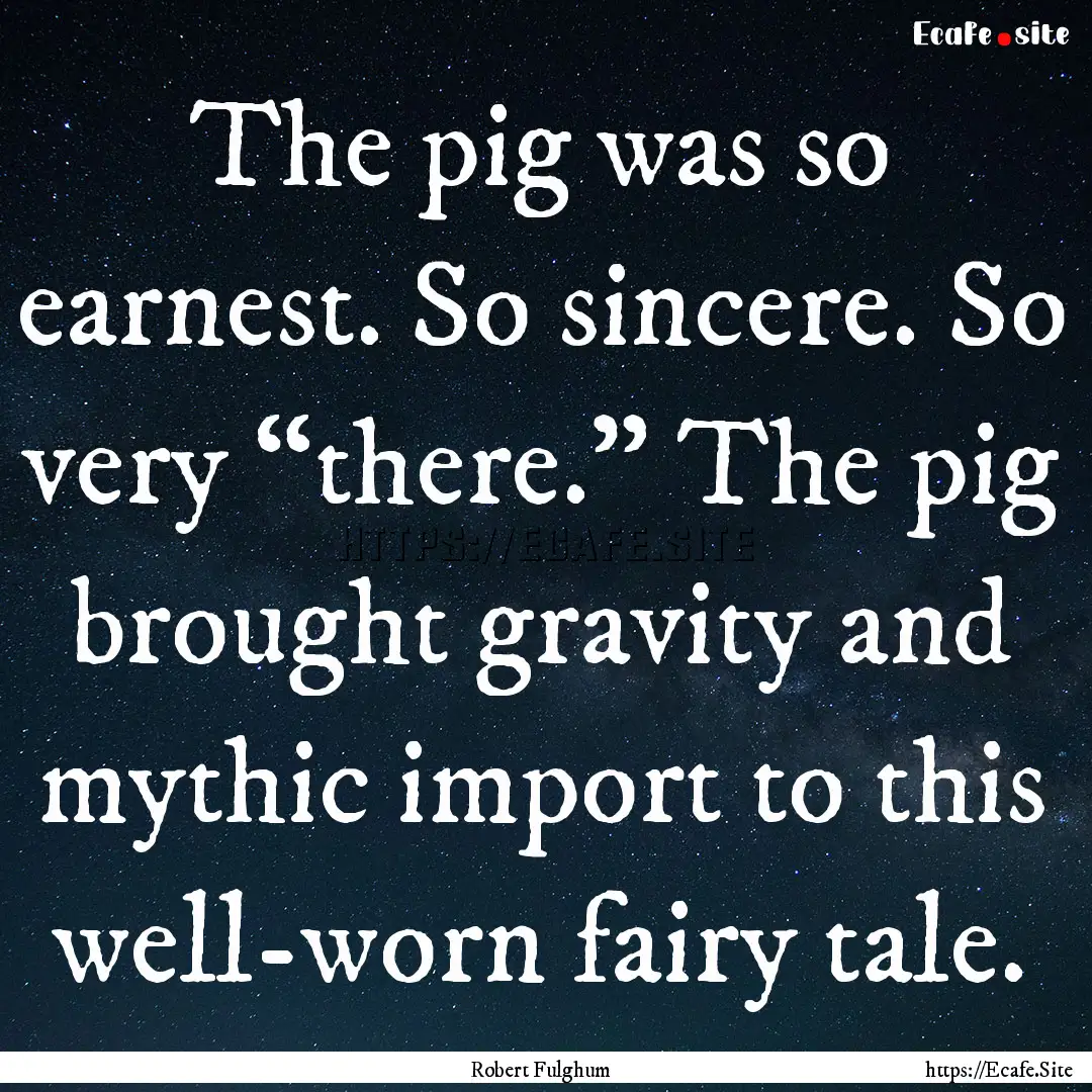 The pig was so earnest. So sincere. So very.... : Quote by Robert Fulghum