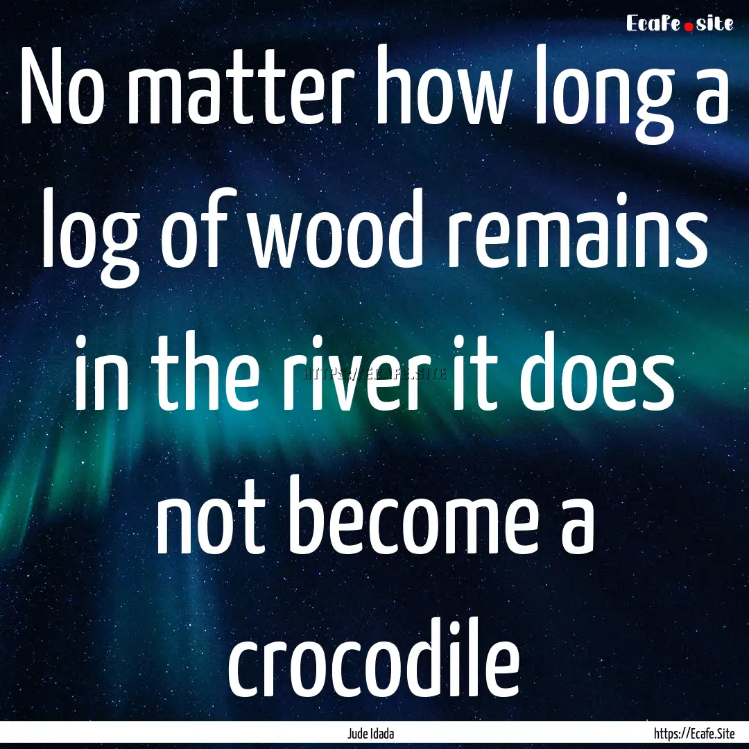 No matter how long a log of wood remains.... : Quote by Jude Idada