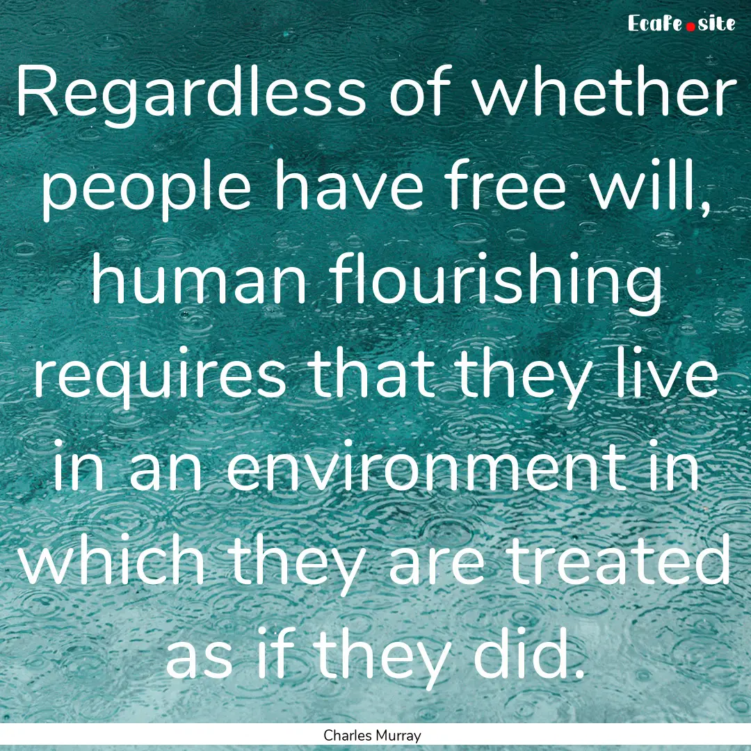 Regardless of whether people have free will,.... : Quote by Charles Murray