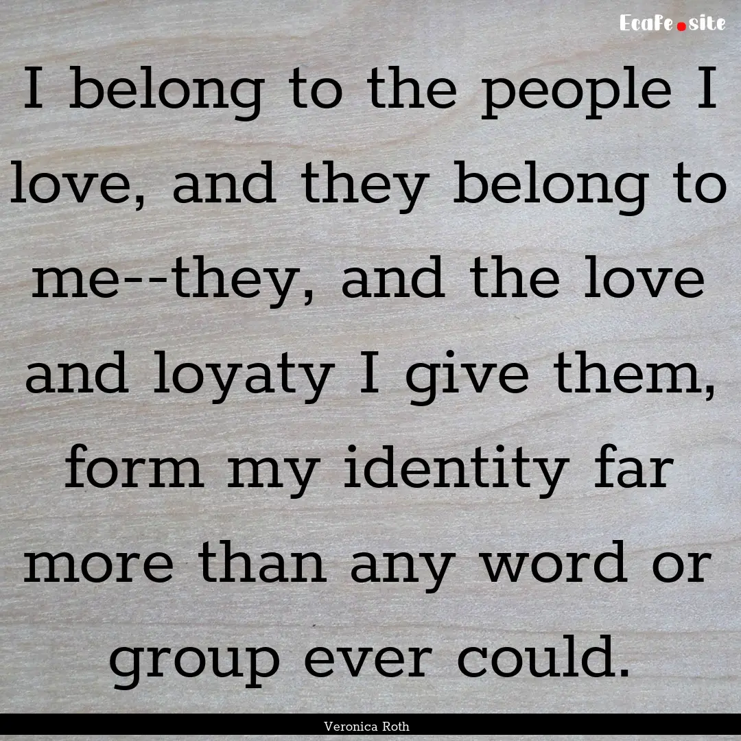 I belong to the people I love, and they belong.... : Quote by Veronica Roth