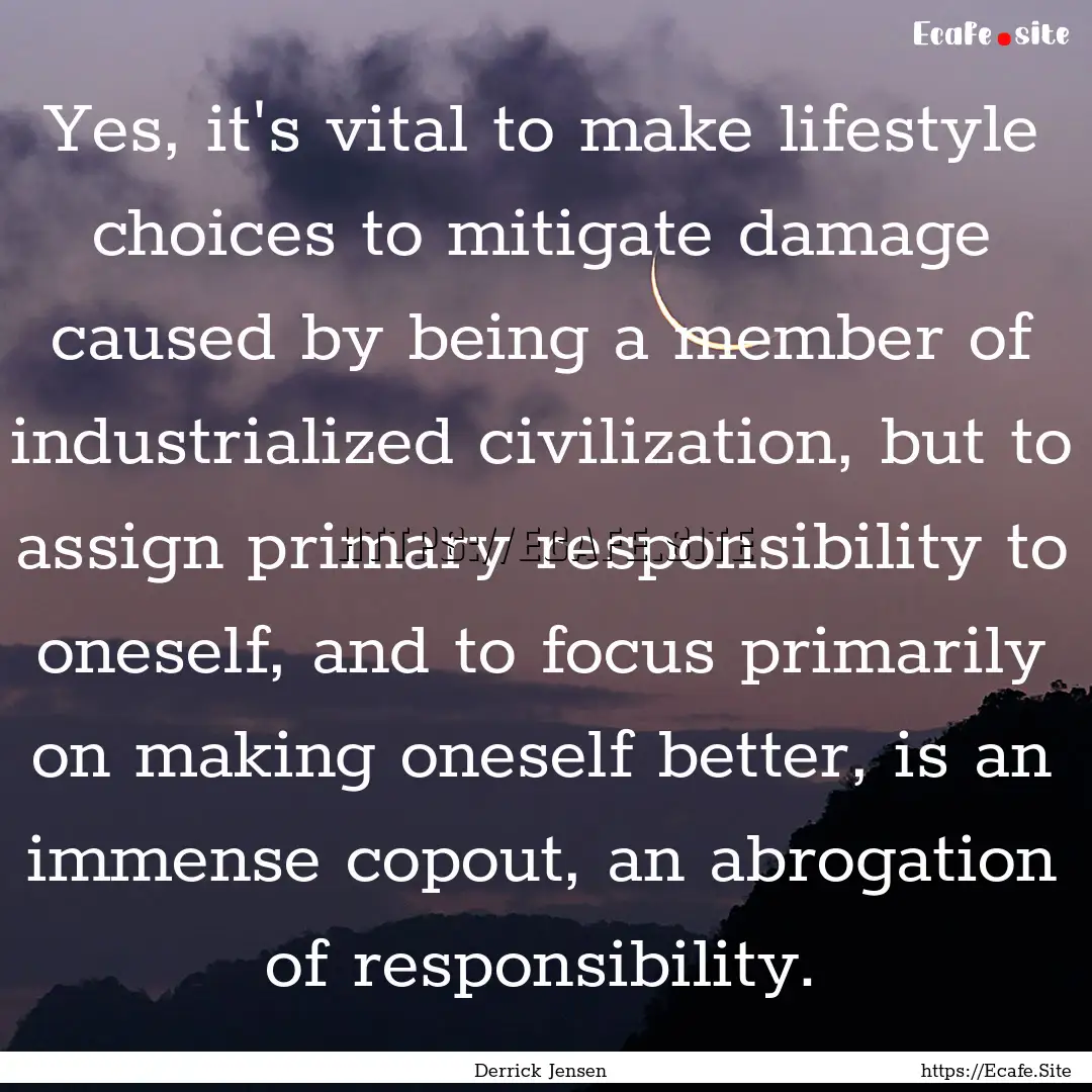 Yes, it's vital to make lifestyle choices.... : Quote by Derrick Jensen