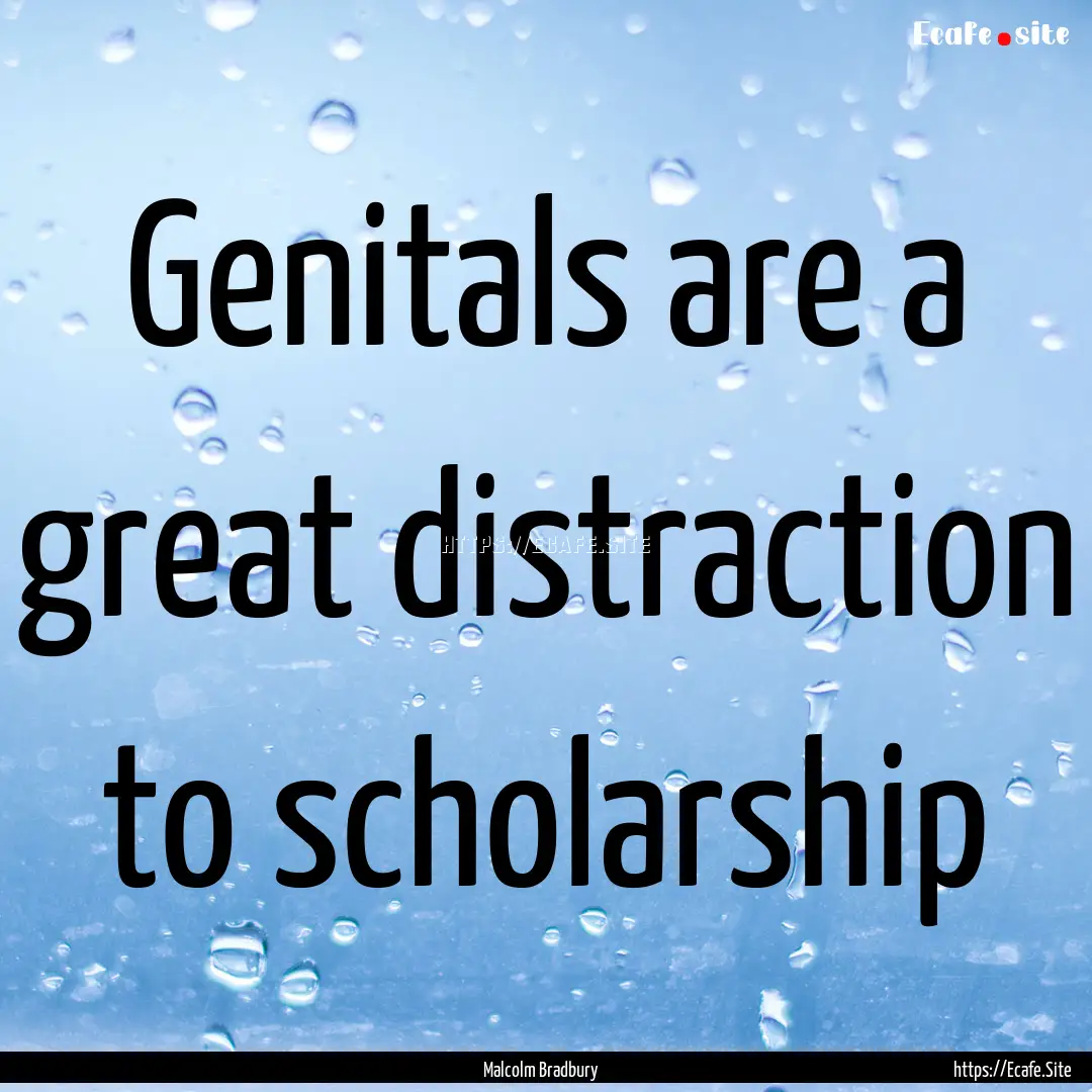 Genitals are a great distraction to scholarship.... : Quote by Malcolm Bradbury