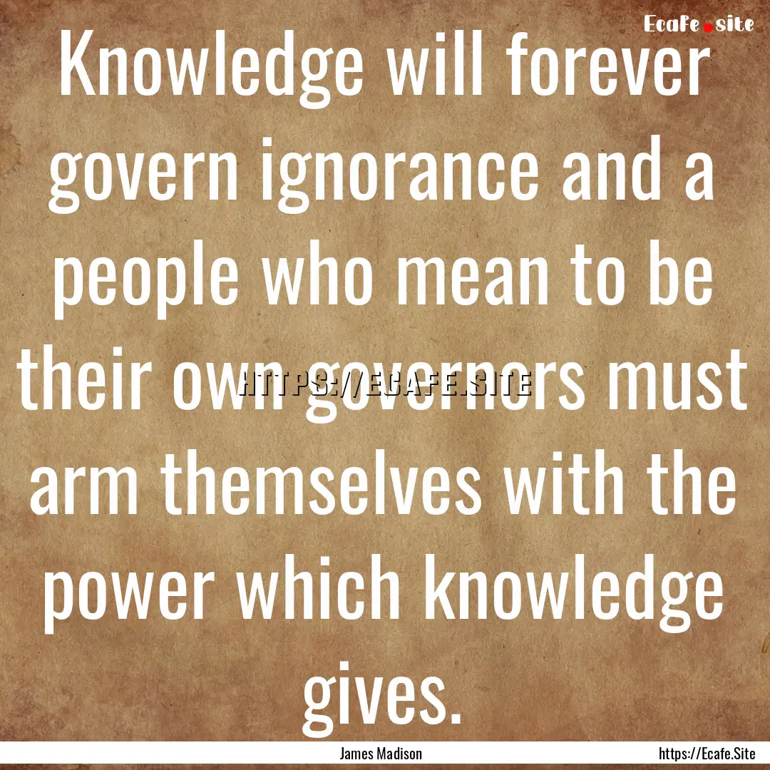 Knowledge will forever govern ignorance and.... : Quote by James Madison