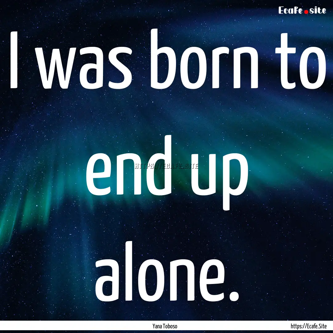 I was born to end up alone. : Quote by Yana Toboso