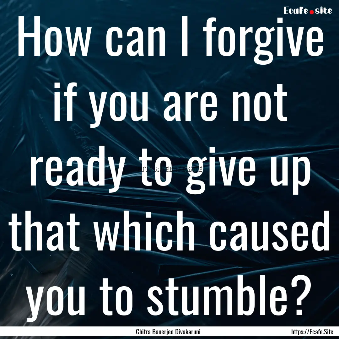 How can I forgive if you are not ready to.... : Quote by Chitra Banerjee Divakaruni