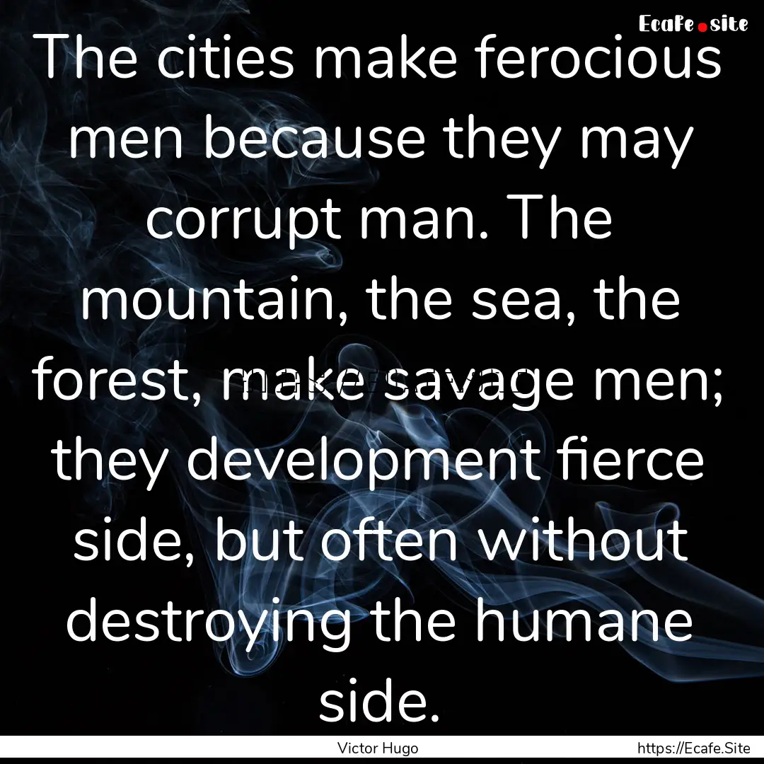 The cities make ferocious men because they.... : Quote by Victor Hugo