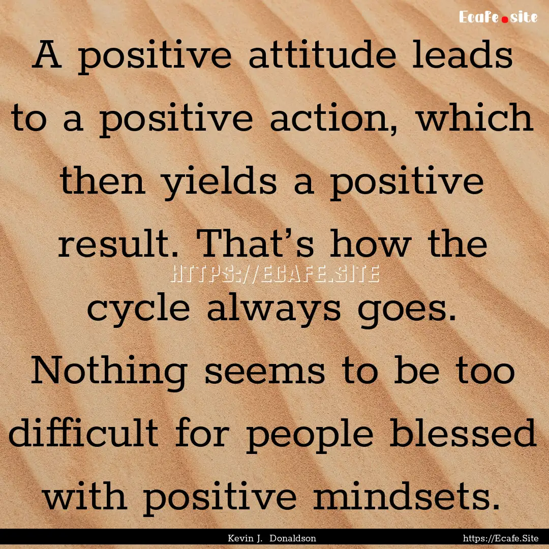 A positive attitude leads to a positive action,.... : Quote by Kevin J. Donaldson