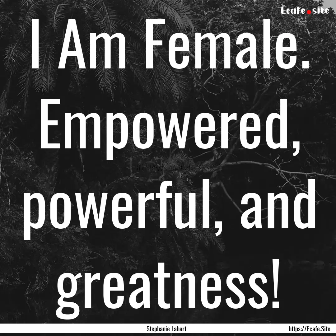 I Am Female. Empowered, powerful, and greatness!.... : Quote by Stephanie Lahart