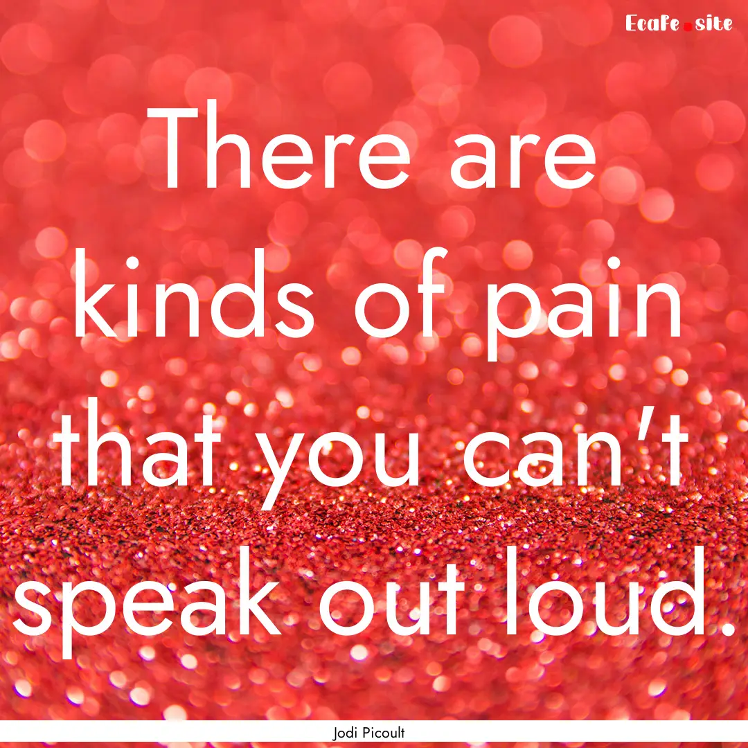 There are kinds of pain that you can't speak.... : Quote by Jodi Picoult