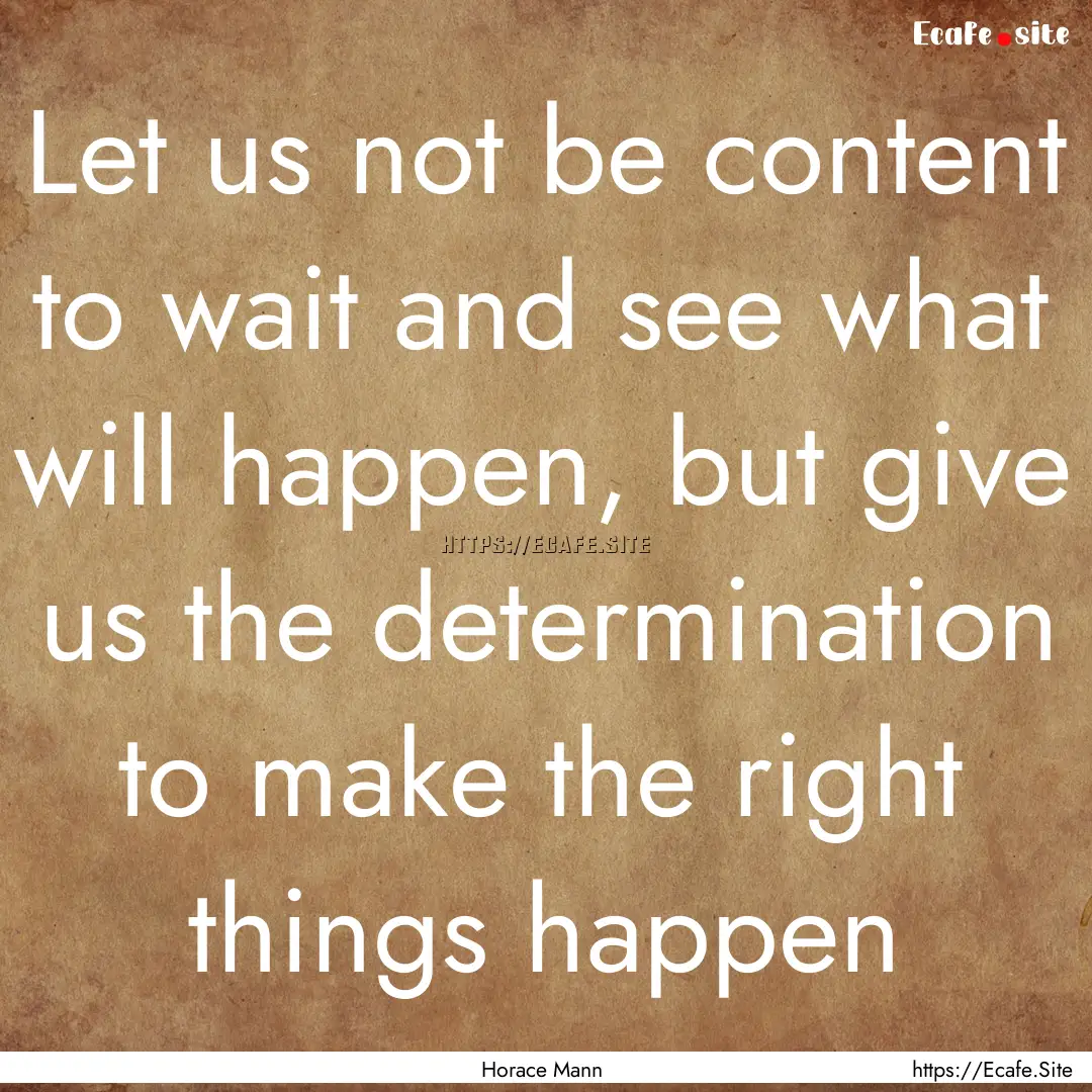 Let us not be content to wait and see what.... : Quote by Horace Mann