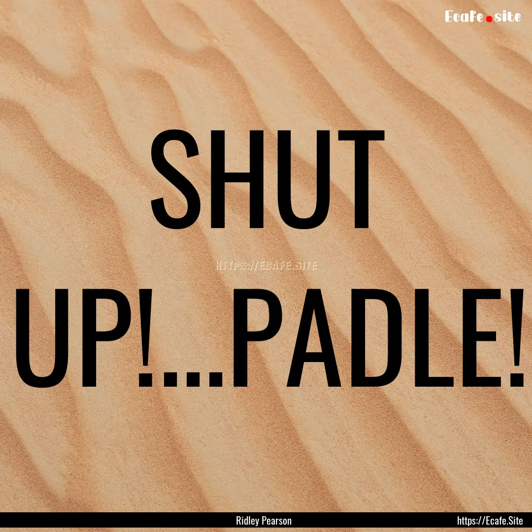 SHUT UP!...PADLE! : Quote by Ridley Pearson