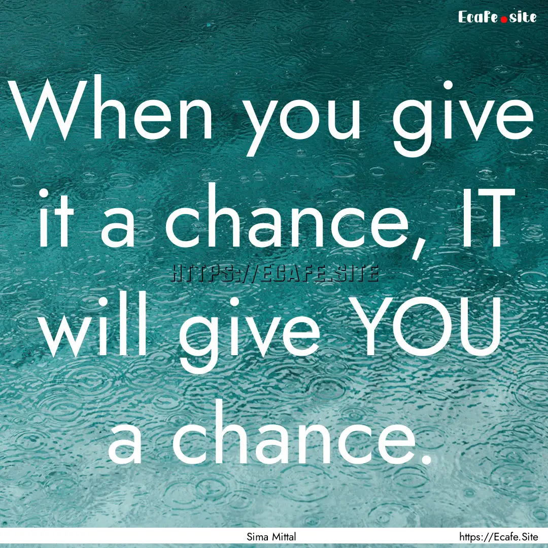 When you give it a chance, IT will give YOU.... : Quote by Sima Mittal