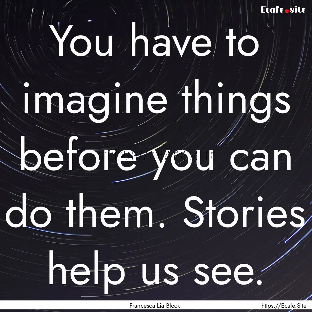 You have to imagine things before you can.... : Quote by Francesca Lia Block