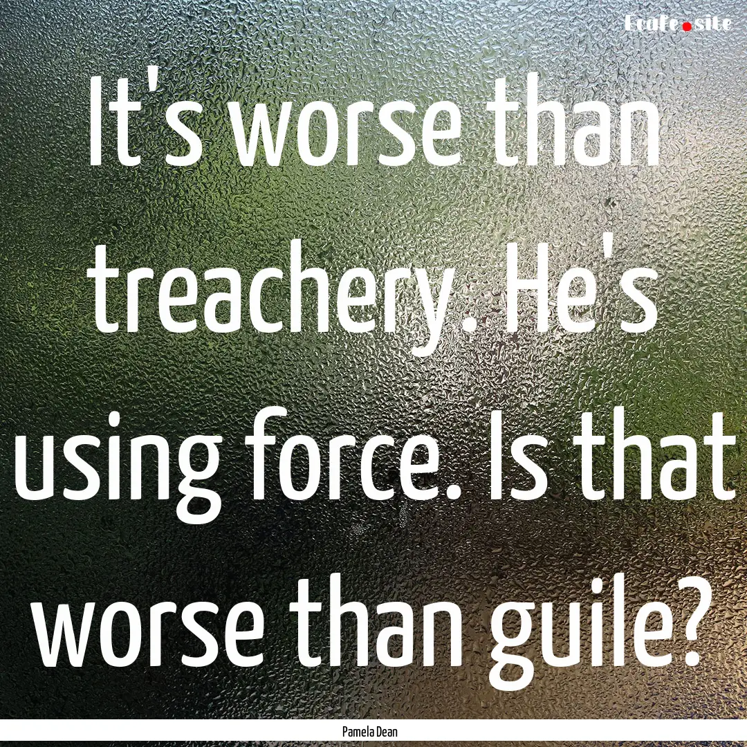 It's worse than treachery. He's using force..... : Quote by Pamela Dean